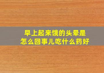 早上起来饿的头晕是怎么回事儿吃什么药好