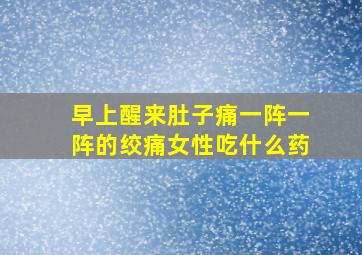 早上醒来肚子痛一阵一阵的绞痛女性吃什么药