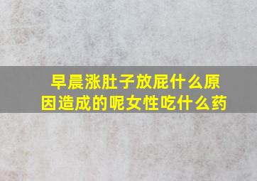 早晨涨肚子放屁什么原因造成的呢女性吃什么药