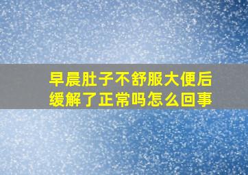 早晨肚子不舒服大便后缓解了正常吗怎么回事