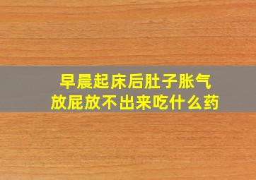 早晨起床后肚子胀气放屁放不出来吃什么药