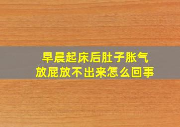 早晨起床后肚子胀气放屁放不出来怎么回事