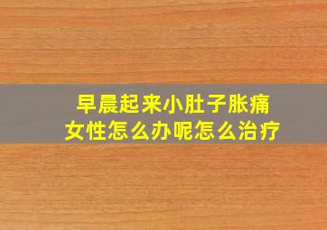 早晨起来小肚子胀痛女性怎么办呢怎么治疗