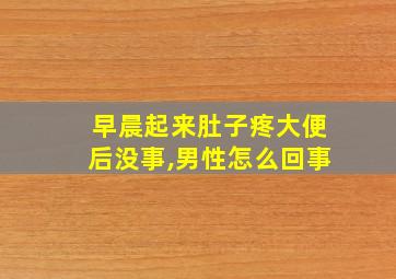 早晨起来肚子疼大便后没事,男性怎么回事