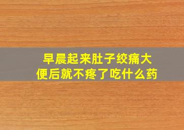 早晨起来肚子绞痛大便后就不疼了吃什么药