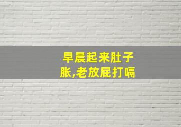 早晨起来肚子胀,老放屁打嗝