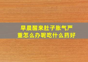 早晨醒来肚子胀气严重怎么办呢吃什么药好