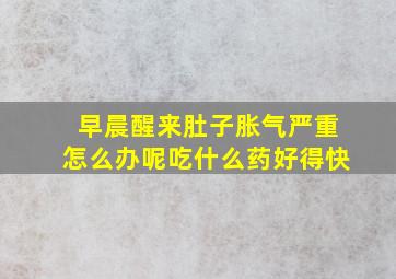 早晨醒来肚子胀气严重怎么办呢吃什么药好得快