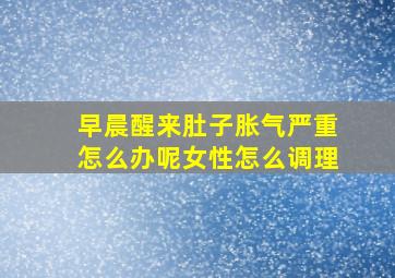 早晨醒来肚子胀气严重怎么办呢女性怎么调理