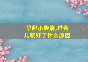 早起小腹痛,过会儿就好了什么原因