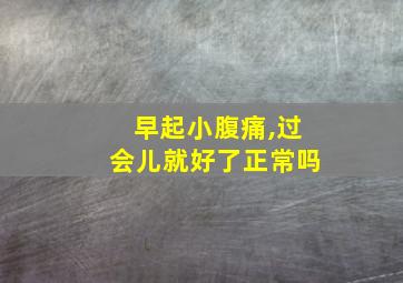 早起小腹痛,过会儿就好了正常吗