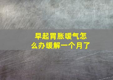 早起胃胀嗳气怎么办缓解一个月了