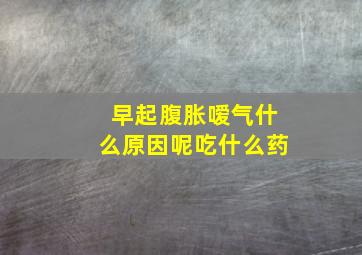 早起腹胀嗳气什么原因呢吃什么药