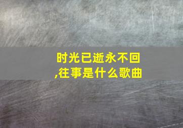 时光已逝永不回,往事是什么歌曲