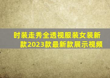 时装走秀全透视服装女装新款2023款最新款展示视频