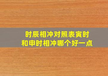 时辰相冲对照表寅时和申时相冲哪个好一点