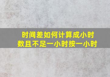 时间差如何计算成小时数且不足一小时按一小时