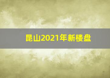 昆山2021年新楼盘