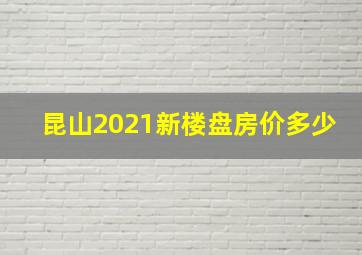 昆山2021新楼盘房价多少