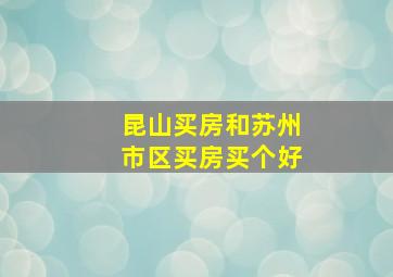 昆山买房和苏州市区买房买个好