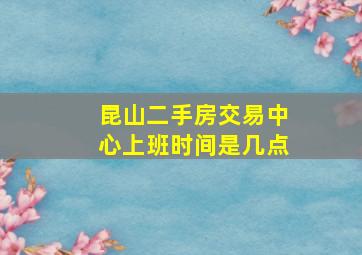 昆山二手房交易中心上班时间是几点