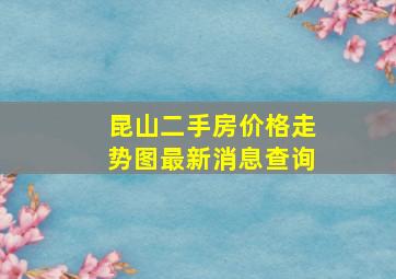 昆山二手房价格走势图最新消息查询