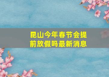 昆山今年春节会提前放假吗最新消息