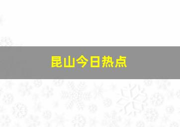 昆山今日热点