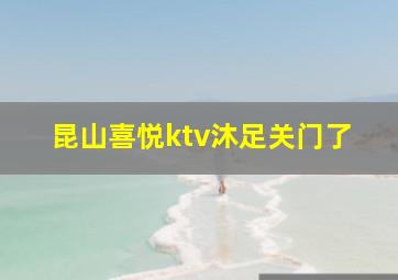 昆山喜悦ktv沐足关门了