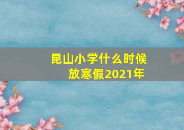 昆山小学什么时候放寒假2021年