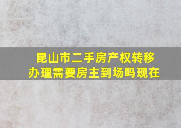 昆山市二手房产权转移办理需要房主到场吗现在