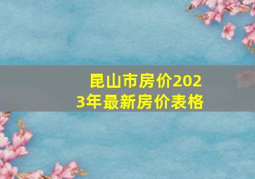 昆山市房价2023年最新房价表格