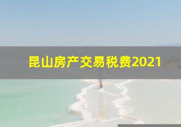 昆山房产交易税费2021