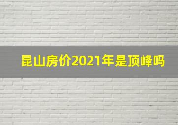 昆山房价2021年是顶峰吗