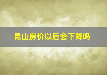 昆山房价以后会下降吗