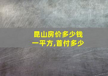 昆山房价多少钱一平方,首付多少