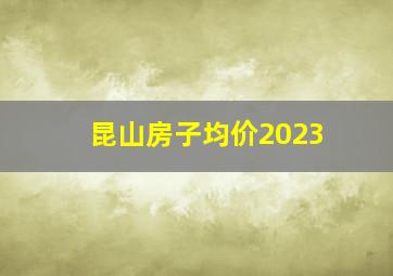 昆山房子均价2023