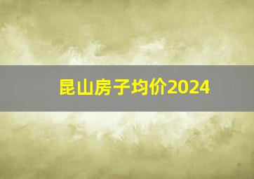 昆山房子均价2024