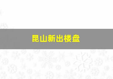 昆山新出楼盘