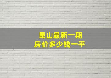 昆山最新一期房价多少钱一平