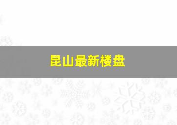 昆山最新楼盘