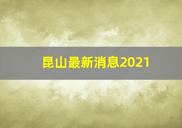 昆山最新消息2021