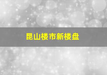 昆山楼市新楼盘