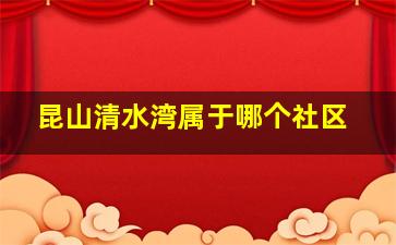 昆山清水湾属于哪个社区