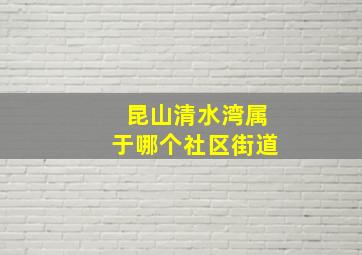 昆山清水湾属于哪个社区街道