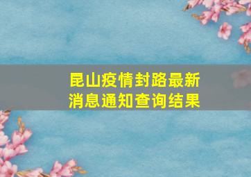 昆山疫情封路最新消息通知查询结果