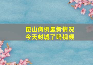 昆山病例最新情况今天封城了吗视频