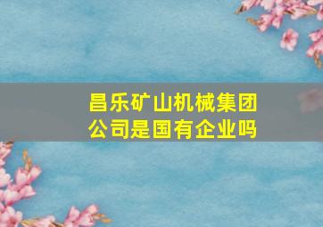 昌乐矿山机械集团公司是国有企业吗