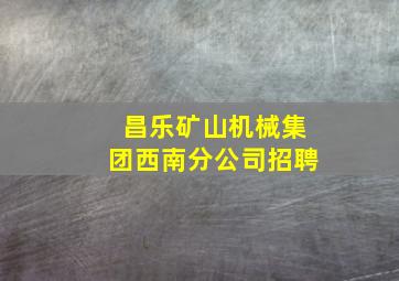 昌乐矿山机械集团西南分公司招聘