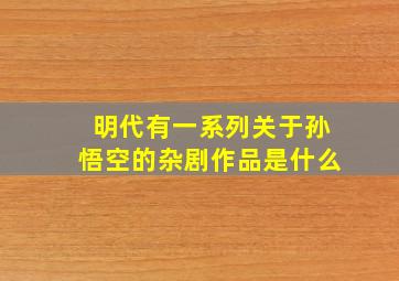 明代有一系列关于孙悟空的杂剧作品是什么